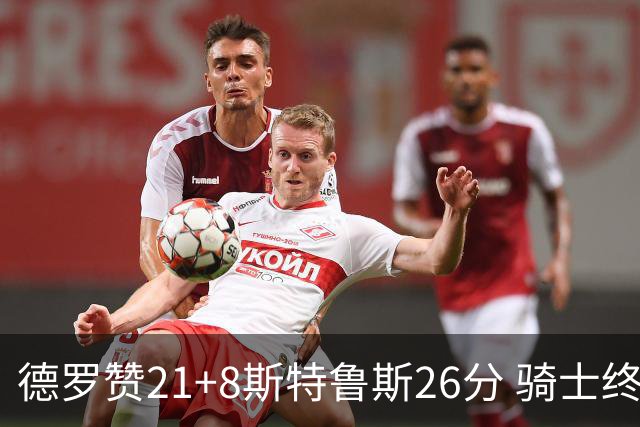 德罗赞21+8斯特鲁斯26分 骑士终结公牛三连胜